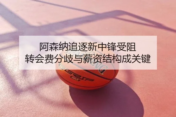 阿森纳追逐新中锋受阻 转会费分歧与薪资结构成关键
